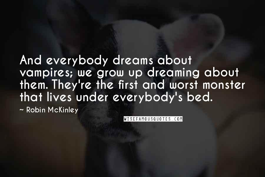 Robin McKinley Quotes: And everybody dreams about vampires; we grow up dreaming about them. They're the first and worst monster that lives under everybody's bed.