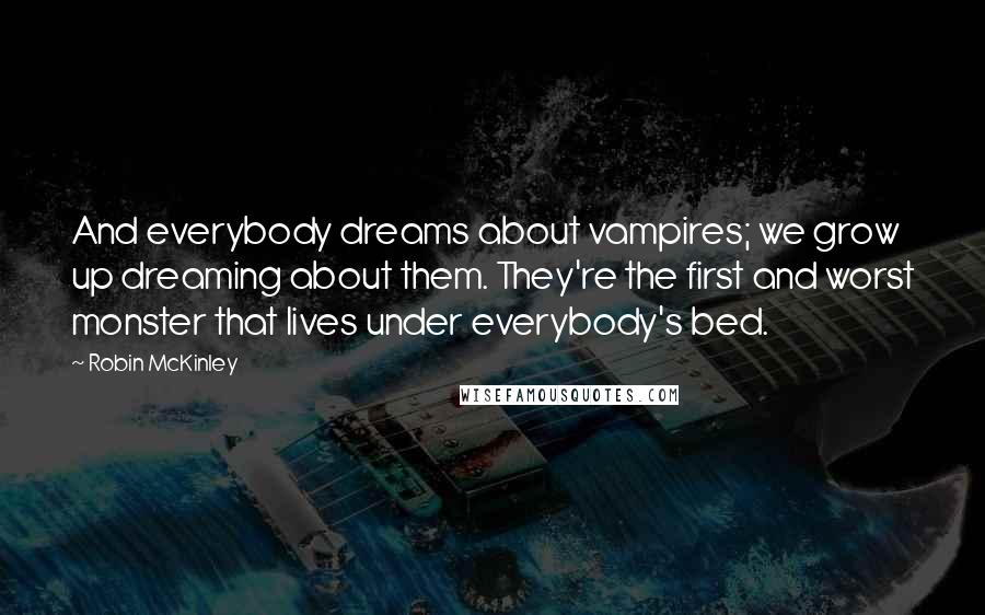 Robin McKinley Quotes: And everybody dreams about vampires; we grow up dreaming about them. They're the first and worst monster that lives under everybody's bed.