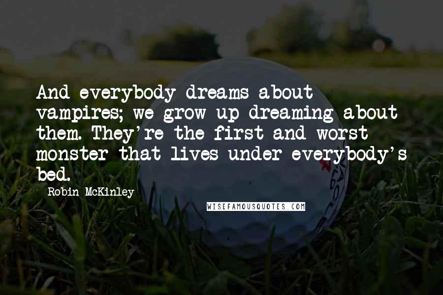 Robin McKinley Quotes: And everybody dreams about vampires; we grow up dreaming about them. They're the first and worst monster that lives under everybody's bed.