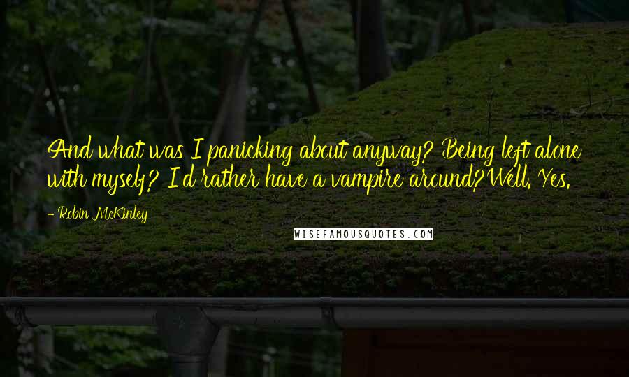 Robin McKinley Quotes: And what was I panicking about anyway? Being left alone with myself? I'd rather have a vampire around?Well. Yes.