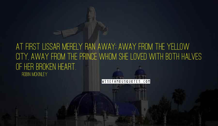 Robin McKinley Quotes: At first Lissar merely ran away; away from the yellow city, away from the prince whom she loved with both halves of her broken heart.