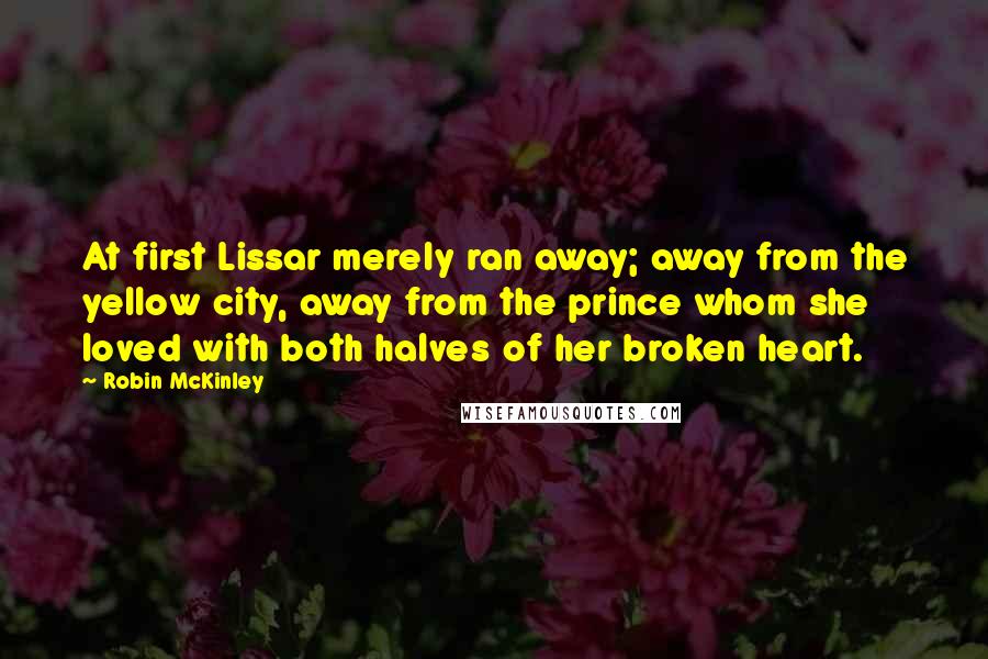 Robin McKinley Quotes: At first Lissar merely ran away; away from the yellow city, away from the prince whom she loved with both halves of her broken heart.