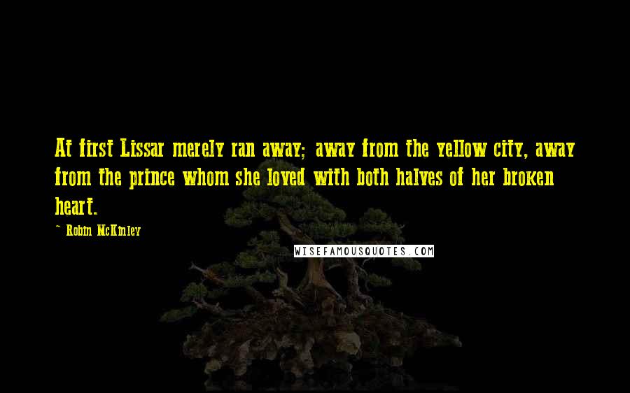 Robin McKinley Quotes: At first Lissar merely ran away; away from the yellow city, away from the prince whom she loved with both halves of her broken heart.