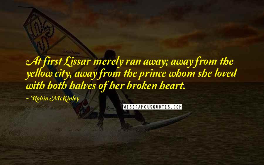 Robin McKinley Quotes: At first Lissar merely ran away; away from the yellow city, away from the prince whom she loved with both halves of her broken heart.