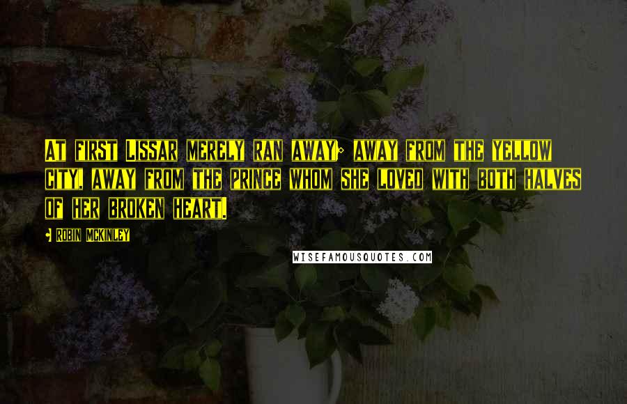 Robin McKinley Quotes: At first Lissar merely ran away; away from the yellow city, away from the prince whom she loved with both halves of her broken heart.