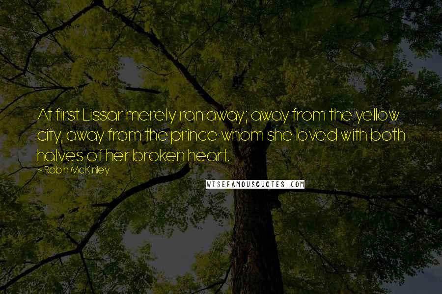 Robin McKinley Quotes: At first Lissar merely ran away; away from the yellow city, away from the prince whom she loved with both halves of her broken heart.