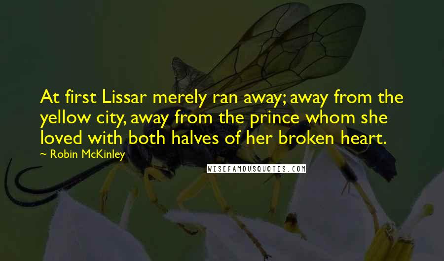 Robin McKinley Quotes: At first Lissar merely ran away; away from the yellow city, away from the prince whom she loved with both halves of her broken heart.