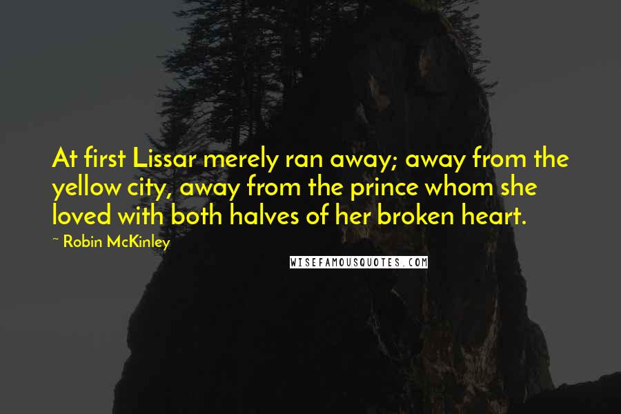 Robin McKinley Quotes: At first Lissar merely ran away; away from the yellow city, away from the prince whom she loved with both halves of her broken heart.