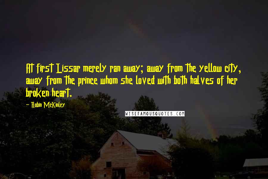 Robin McKinley Quotes: At first Lissar merely ran away; away from the yellow city, away from the prince whom she loved with both halves of her broken heart.