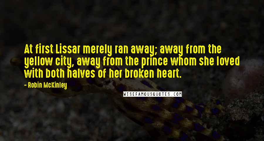 Robin McKinley Quotes: At first Lissar merely ran away; away from the yellow city, away from the prince whom she loved with both halves of her broken heart.