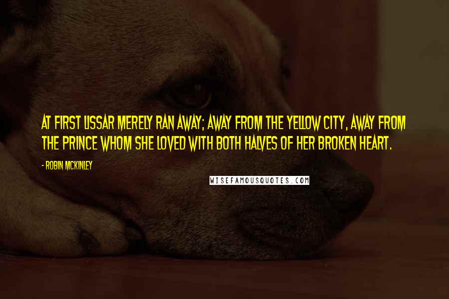 Robin McKinley Quotes: At first Lissar merely ran away; away from the yellow city, away from the prince whom she loved with both halves of her broken heart.