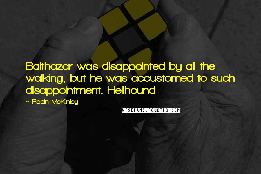 Robin McKinley Quotes: Balthazar was disappointed by all the walking, but he was accustomed to such disappointment.-Hellhound