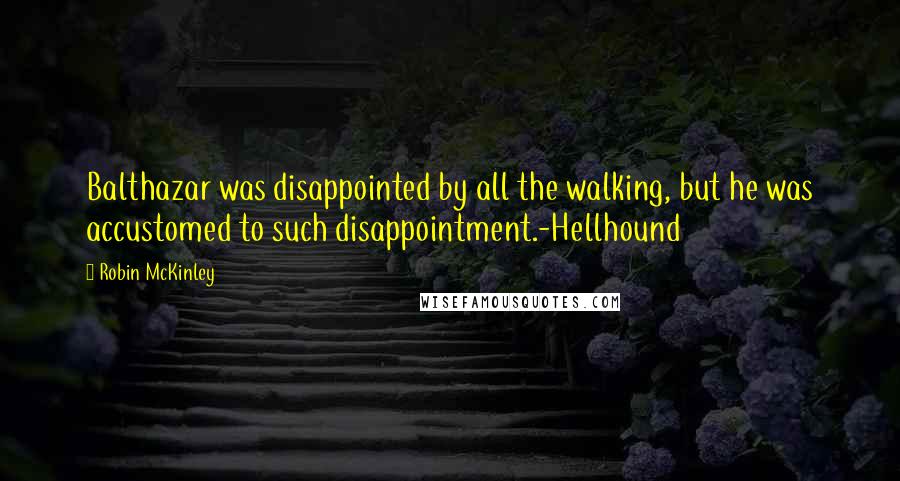 Robin McKinley Quotes: Balthazar was disappointed by all the walking, but he was accustomed to such disappointment.-Hellhound