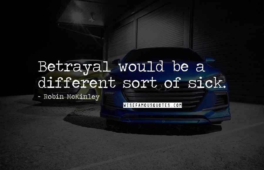Robin McKinley Quotes: Betrayal would be a different sort of sick.