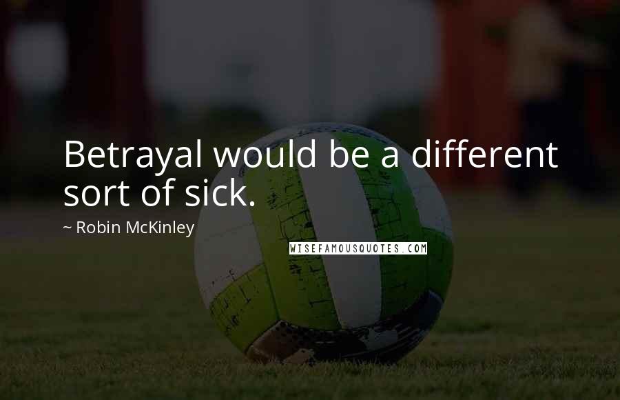 Robin McKinley Quotes: Betrayal would be a different sort of sick.