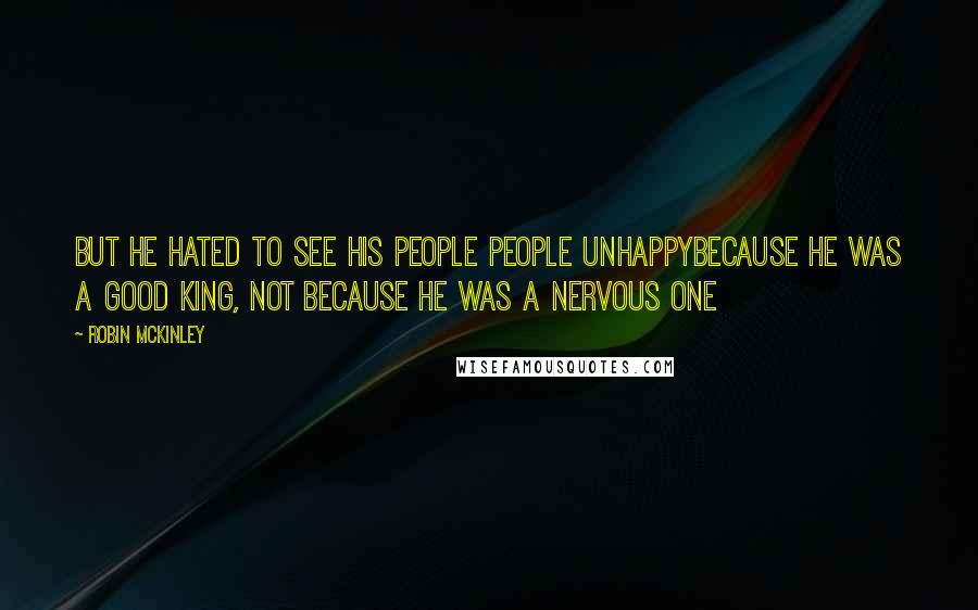 Robin McKinley Quotes: But he hated to see his people people unhappybecause he was a good king, not because he was a nervous one