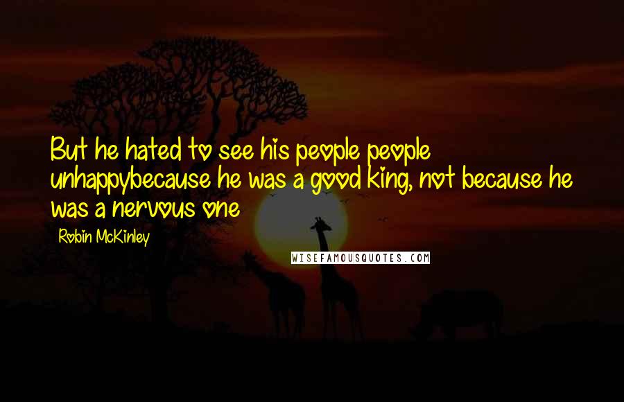 Robin McKinley Quotes: But he hated to see his people people unhappybecause he was a good king, not because he was a nervous one