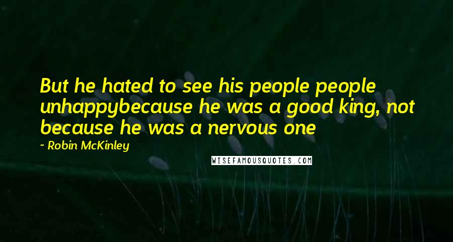 Robin McKinley Quotes: But he hated to see his people people unhappybecause he was a good king, not because he was a nervous one