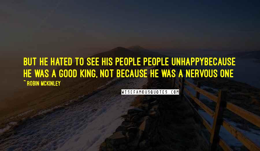 Robin McKinley Quotes: But he hated to see his people people unhappybecause he was a good king, not because he was a nervous one