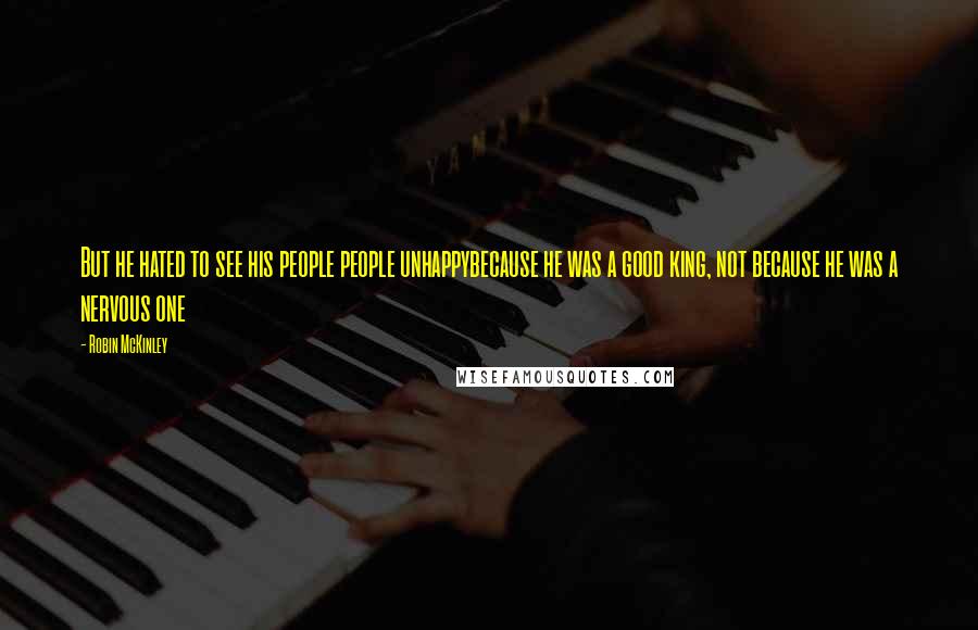 Robin McKinley Quotes: But he hated to see his people people unhappybecause he was a good king, not because he was a nervous one