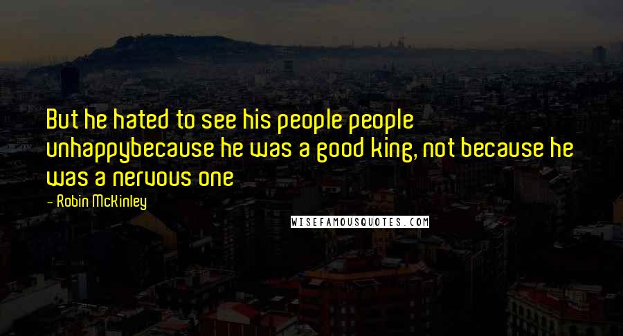 Robin McKinley Quotes: But he hated to see his people people unhappybecause he was a good king, not because he was a nervous one