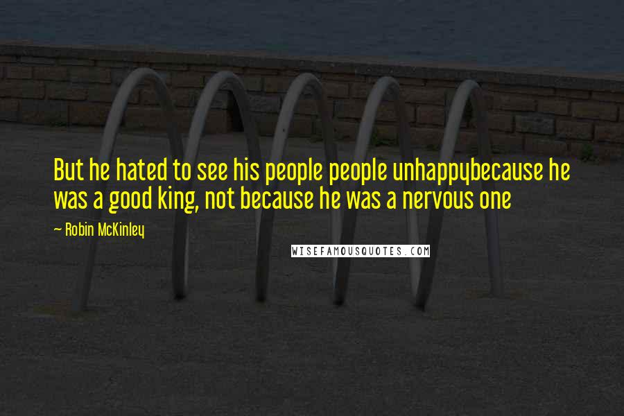 Robin McKinley Quotes: But he hated to see his people people unhappybecause he was a good king, not because he was a nervous one