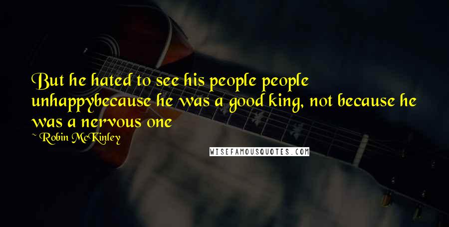 Robin McKinley Quotes: But he hated to see his people people unhappybecause he was a good king, not because he was a nervous one