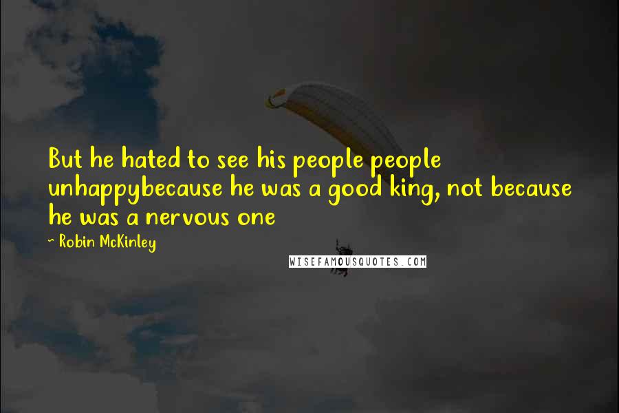 Robin McKinley Quotes: But he hated to see his people people unhappybecause he was a good king, not because he was a nervous one
