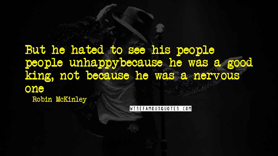 Robin McKinley Quotes: But he hated to see his people people unhappybecause he was a good king, not because he was a nervous one