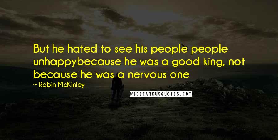 Robin McKinley Quotes: But he hated to see his people people unhappybecause he was a good king, not because he was a nervous one