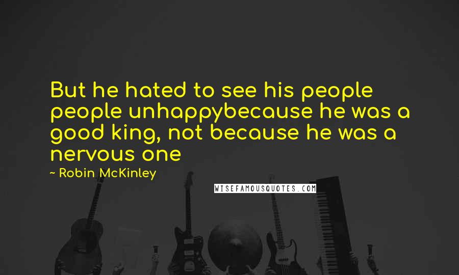 Robin McKinley Quotes: But he hated to see his people people unhappybecause he was a good king, not because he was a nervous one