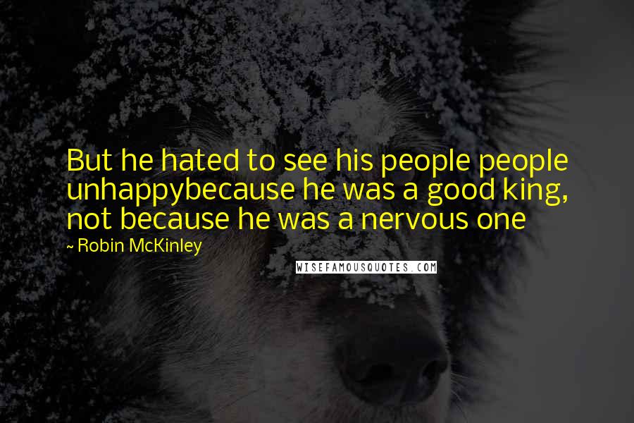 Robin McKinley Quotes: But he hated to see his people people unhappybecause he was a good king, not because he was a nervous one