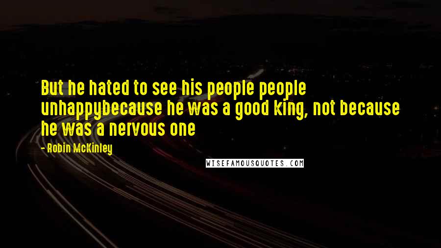 Robin McKinley Quotes: But he hated to see his people people unhappybecause he was a good king, not because he was a nervous one