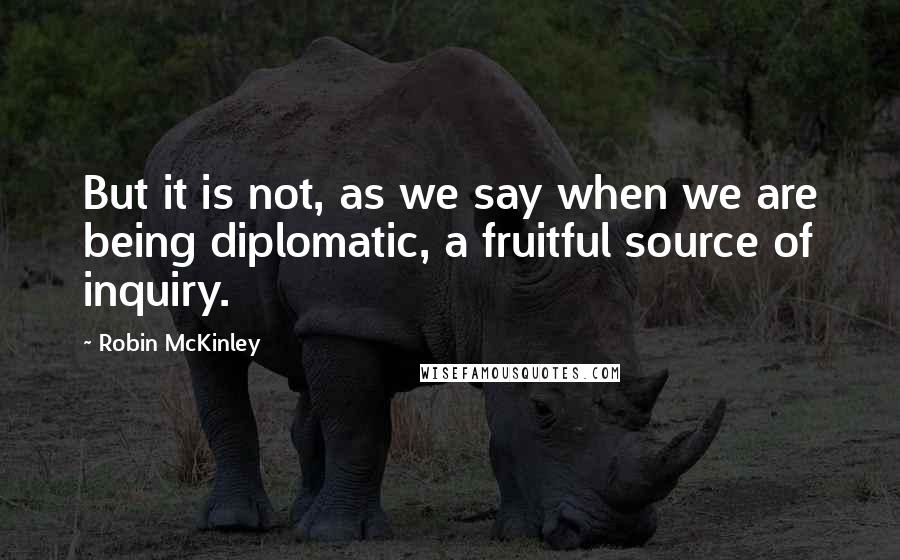 Robin McKinley Quotes: But it is not, as we say when we are being diplomatic, a fruitful source of inquiry.