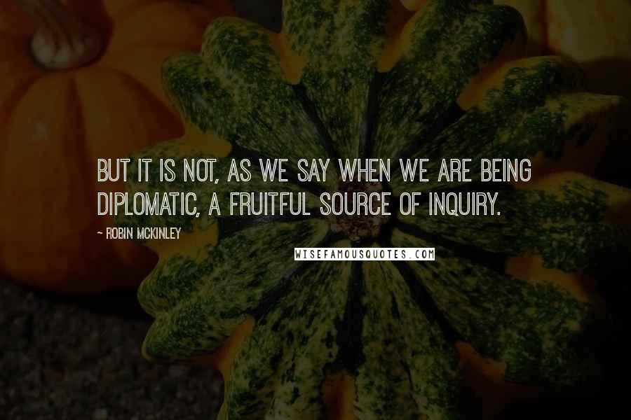 Robin McKinley Quotes: But it is not, as we say when we are being diplomatic, a fruitful source of inquiry.