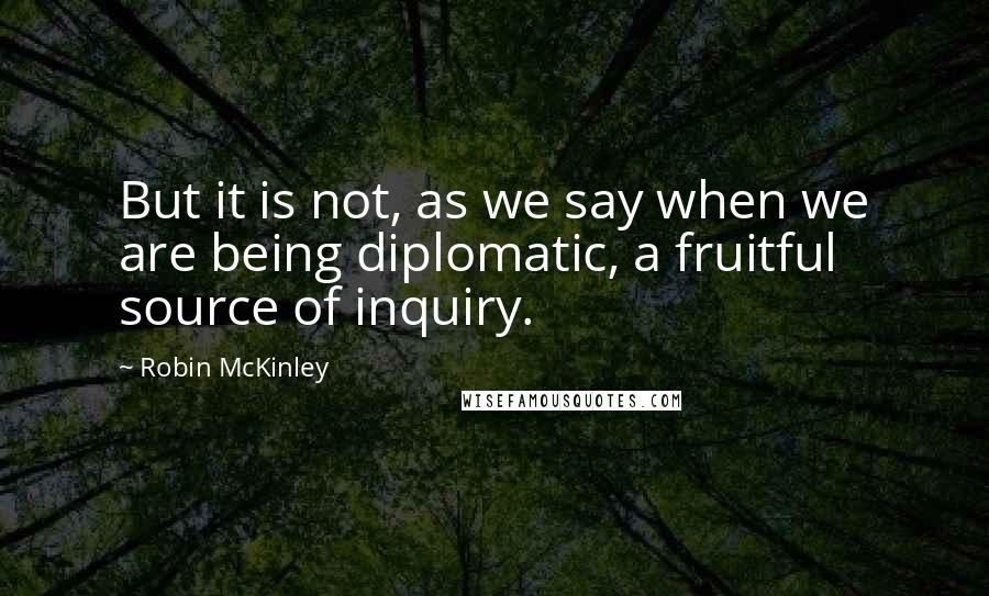 Robin McKinley Quotes: But it is not, as we say when we are being diplomatic, a fruitful source of inquiry.
