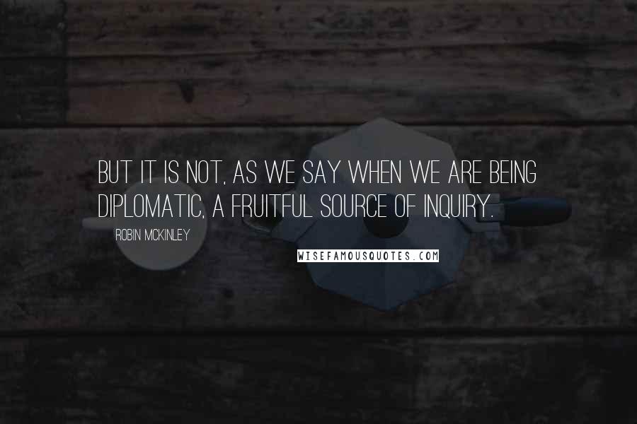 Robin McKinley Quotes: But it is not, as we say when we are being diplomatic, a fruitful source of inquiry.