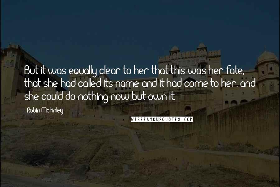 Robin McKinley Quotes: But it was equally clear to her that this was her fate, that she had called its name and it had come to her, and she could do nothing now but own it.