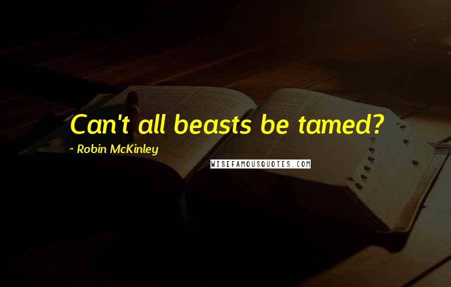 Robin McKinley Quotes: Can't all beasts be tamed?