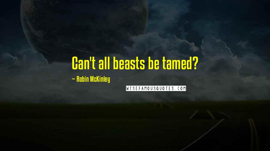Robin McKinley Quotes: Can't all beasts be tamed?