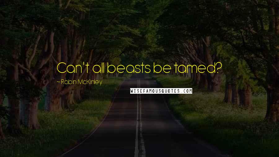 Robin McKinley Quotes: Can't all beasts be tamed?