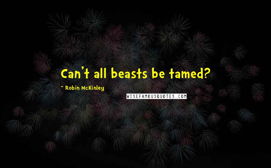 Robin McKinley Quotes: Can't all beasts be tamed?