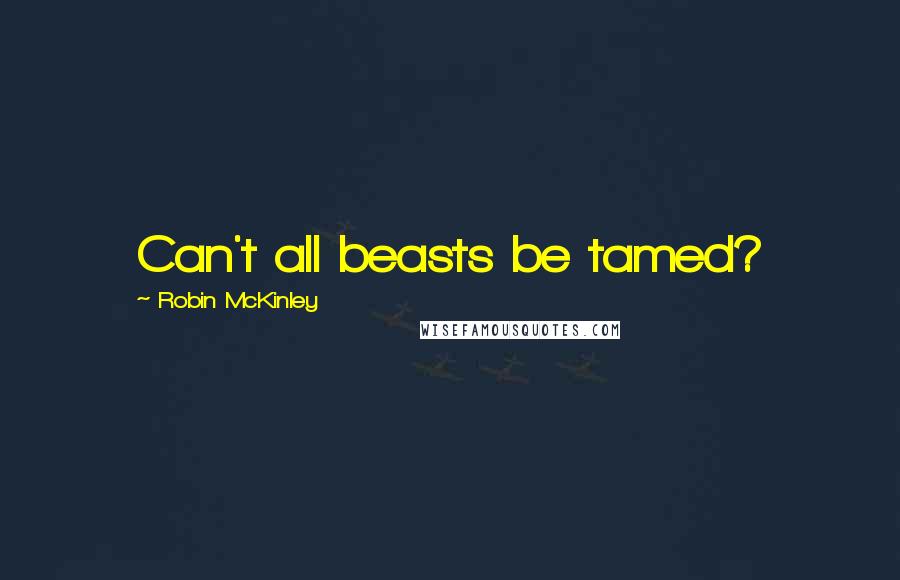 Robin McKinley Quotes: Can't all beasts be tamed?