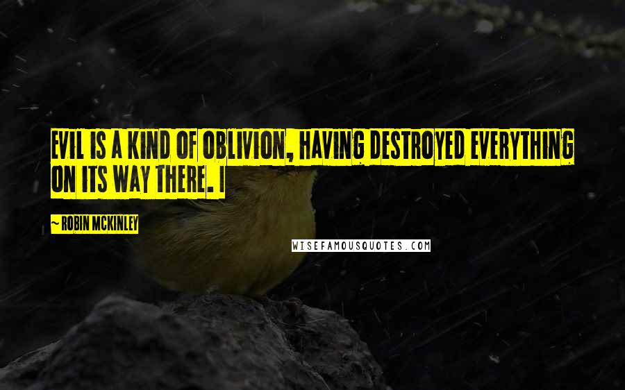 Robin McKinley Quotes: Evil is a kind of oblivion, having destroyed everything on its way there. I