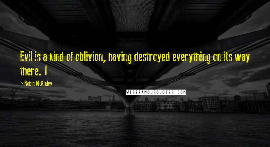 Robin McKinley Quotes: Evil is a kind of oblivion, having destroyed everything on its way there. I