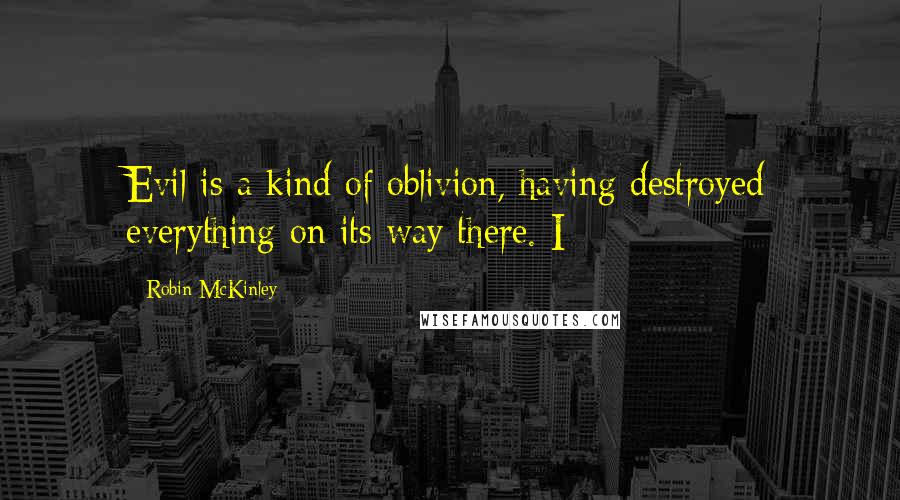 Robin McKinley Quotes: Evil is a kind of oblivion, having destroyed everything on its way there. I