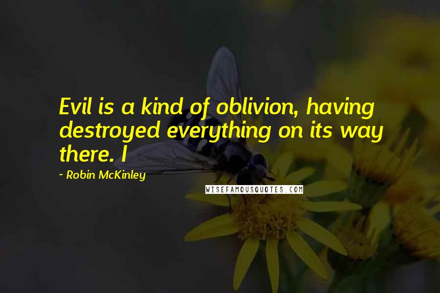 Robin McKinley Quotes: Evil is a kind of oblivion, having destroyed everything on its way there. I