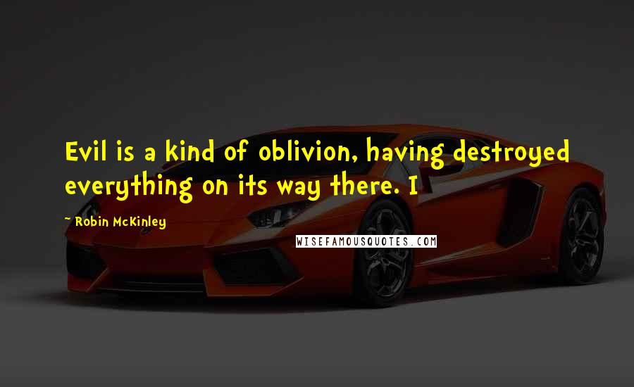 Robin McKinley Quotes: Evil is a kind of oblivion, having destroyed everything on its way there. I