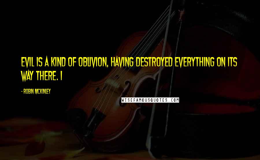 Robin McKinley Quotes: Evil is a kind of oblivion, having destroyed everything on its way there. I