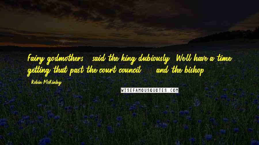 Robin McKinley Quotes: Fairy godmothers?" said the king dubiously. "We'll have a time getting that past the court council - and the bishop.